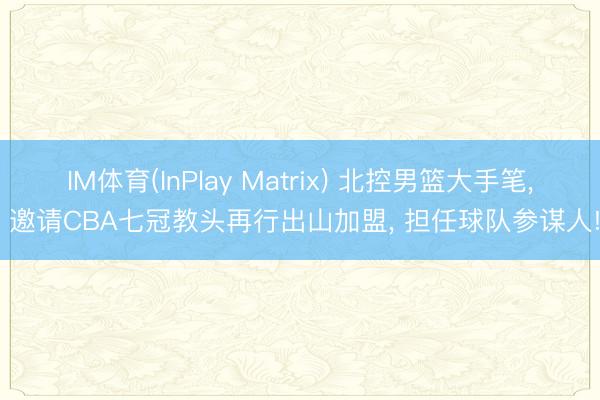 IM体育(InPlay Matrix) 北控男篮大手笔， 邀请CBA七冠教头再行出山加盟， 担任球队参谋人!