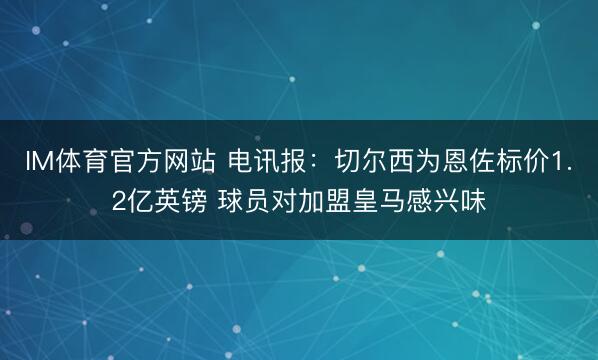 IM体育官方网站 电讯报：切尔西为恩佐标价1.2亿英镑 球员对加盟皇马感兴味