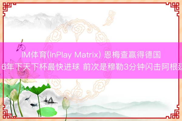 IM体育(InPlay Matrix) 恩梅查赢得德国16年下天下杯最快进球 前次是穆勒3分钟闪击阿根廷