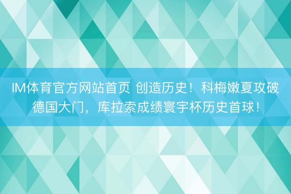 IM体育官方网站首页 创造历史！科梅嫩夏攻破德国大门，库拉索成绩寰宇杯历史首球！