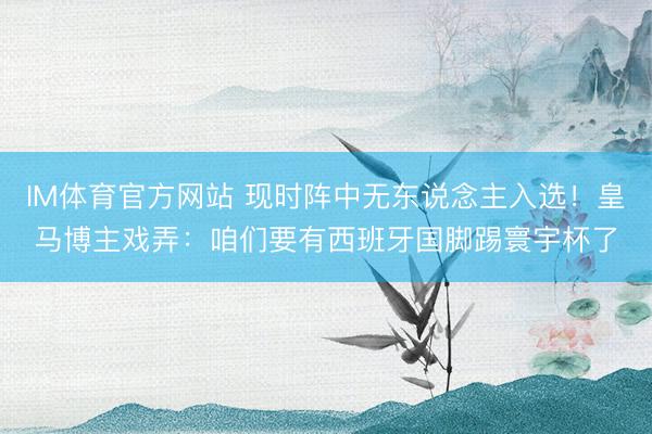 IM体育官方网站 现时阵中无东说念主入选！皇马博主戏弄：咱们要有西班牙国脚踢寰宇杯了