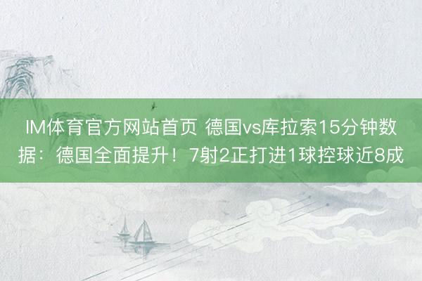 IM体育官方网站首页 德国vs库拉索15分钟数据：德国全面提升！7射2正打进1球控球近8成