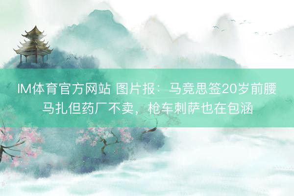IM体育官方网站 图片报：马竞思签20岁前腰马扎但药厂不卖，枪车刺萨也在包涵