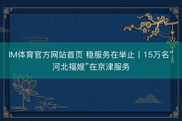 IM体育官方网站首页 稳服务在举止丨15万名“河北福嫂”在京津服务
