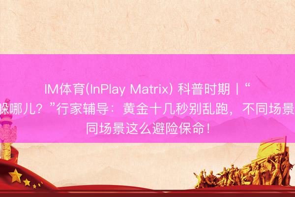 IM体育(InPlay Matrix) 科普时期丨“地震来了，我躲哪儿？”行家辅导：黄金十几秒别乱跑，不同场景这么避险保命！