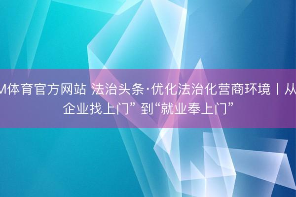 IM体育官方网站 法治头条·优化法治化营商环境丨从“企业找上门” 到“就业奉上门”