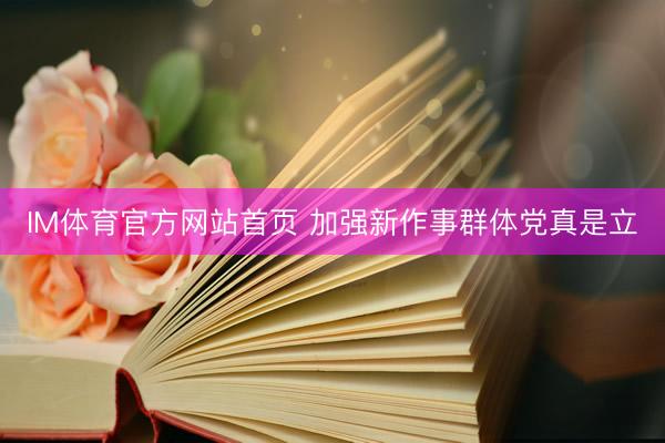 IM体育官方网站首页 加强新作事群体党真是立