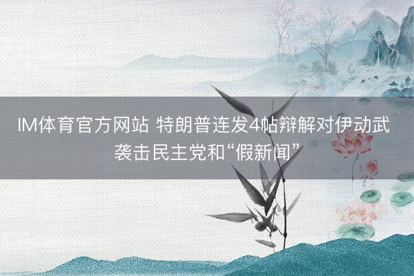 IM体育官方网站 特朗普连发4帖辩解对伊动武 袭击民主党和“假新闻”