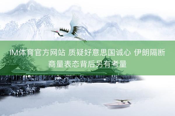 IM体育官方网站 质疑好意思国诚心 伊朗隔断商量表态背后另有考量