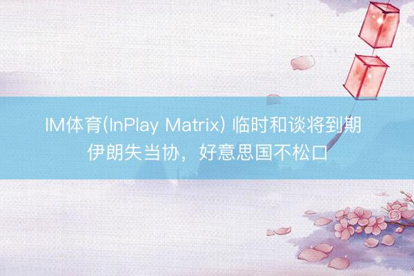 IM体育(InPlay Matrix) 临时和谈将到期 伊朗失当协，好意思国不松口