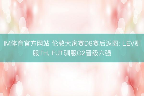 IM体育官方网站 伦敦大家赛D8赛后返图: LEV驯服TH， FUT驯服G2晋级六强