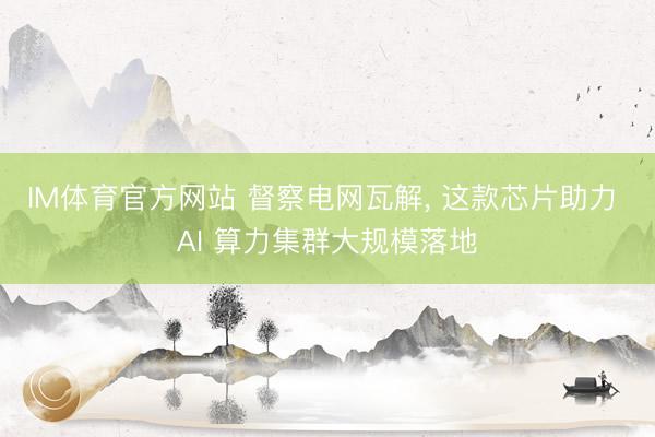 IM体育官方网站 督察电网瓦解， 这款芯片助力 AI 算力集群大规模落地