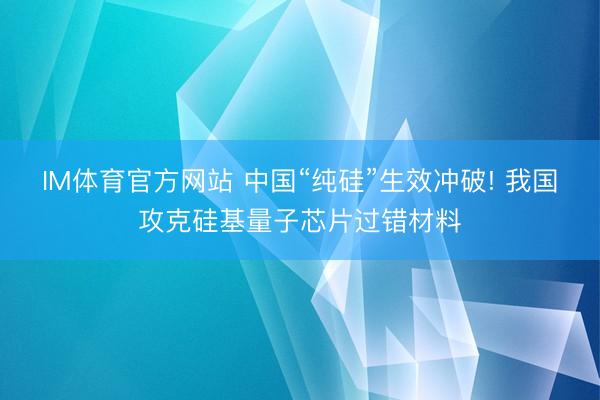 IM体育官方网站 中国“纯硅”生效冲破! 我国攻克硅基量子芯片过错材料