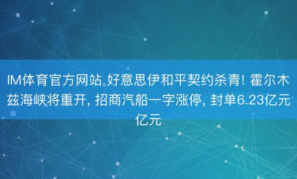 IM体育官方网站 好意思伊和平契约杀青! 霍尔木兹海峡将重开， 招商汽船一字涨停， 封单6.23亿元