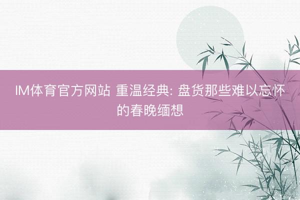 IM体育官方网站 重温经典: 盘货那些难以忘怀的春晚缅想