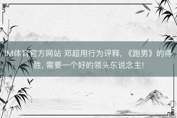 IM体育官方网站 邓超用行为评释， 《跑男》的得胜， 需要一个好的领头东说念主!