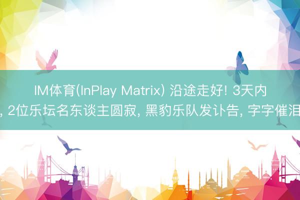 IM体育(InPlay Matrix) 沿途走好! 3天内， 2位乐坛名东谈主圆寂， 黑豹乐队发讣告， 字字催泪