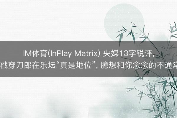 IM体育(InPlay Matrix) 央媒13字锐评, 戳穿刀郎在乐坛“真是地位”, 臆想和你念念的不通常
