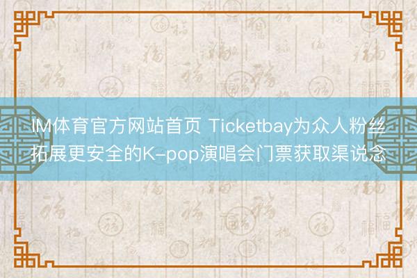 IM体育官方网站首页 Ticketbay为众人粉丝拓展更安全的K-pop演唱会门票获取渠说念