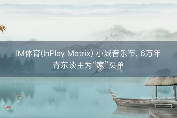 IM体育(InPlay Matrix) 小城音乐节， 6万年青东谈主为“家”买单