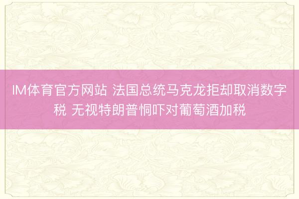 IM体育官方网站 法国总统马克龙拒却取消数字税 无视特朗普恫吓对葡萄酒加税