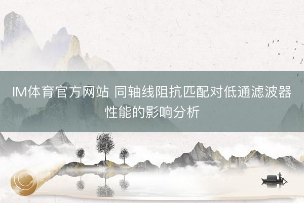 IM体育官方网站 同轴线阻抗匹配对低通滤波器性能的影响分析