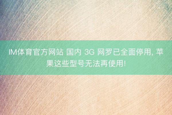 IM体育官方网站 国内 3G 网罗已全面停用， 苹果这些型号无法再使用!