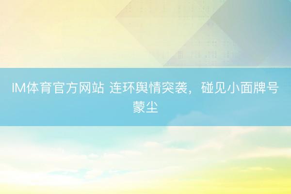IM体育官方网站 连环舆情突袭,碰见小面牌号蒙尘
