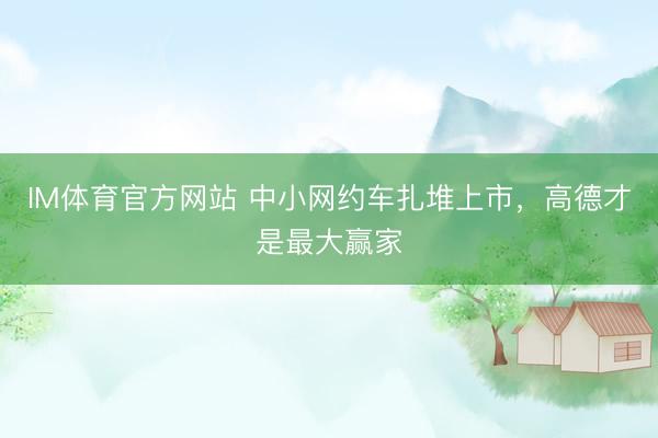 IM体育官方网站 中小网约车扎堆上市，高德才是最大赢家