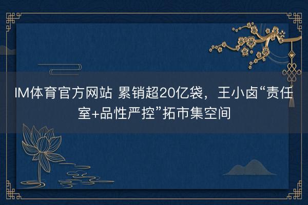 IM体育官方网站 累销超20亿袋，王小卤“责任室+品性严控”拓市集空间