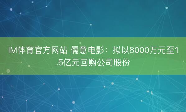 IM体育官方网站 儒意电影：拟以8000万元至1.5亿元回购公司股份