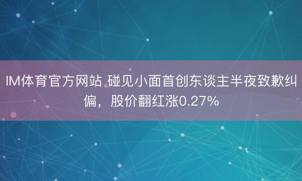 IM体育官方网站 碰见小面首创东谈主半夜致歉纠偏，股价翻红涨0.27%