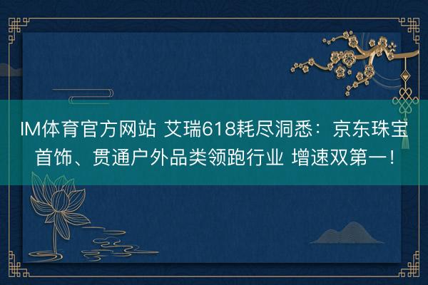 IM体育官方网站 艾瑞618耗尽洞悉：京东珠宝首饰、贯通户外品类领跑行业 增速双第一！