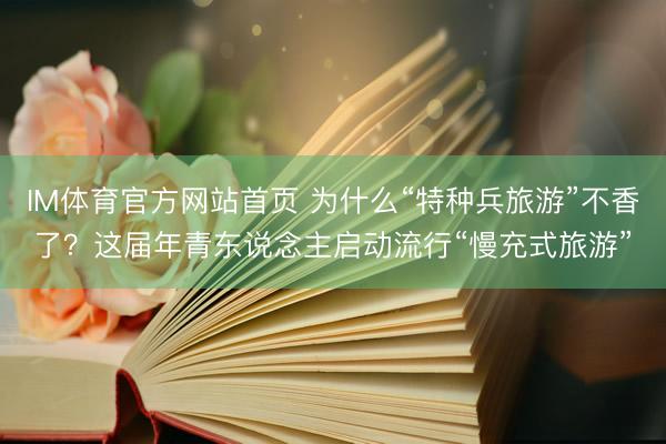 IM体育官方网站首页 为什么“特种兵旅游”不香了？这届年青东说念主启动流行“慢充式旅游”