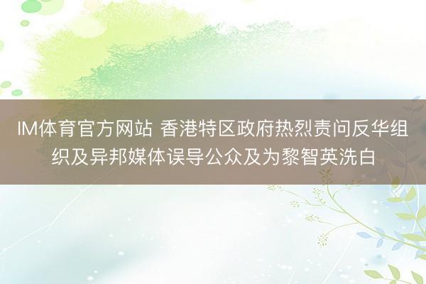 IM体育官方网站 香港特区政府热烈责问反华组织及异邦媒体误导公众及为黎智英洗白