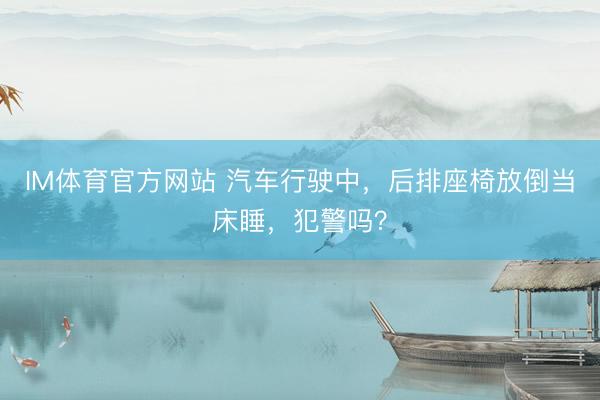 IM体育官方网站 汽车行驶中，后排座椅放倒当床睡，犯警吗？