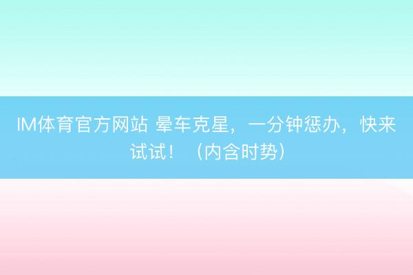 IM体育官方网站 晕车克星，一分钟惩办，快来试试！（内含时势）