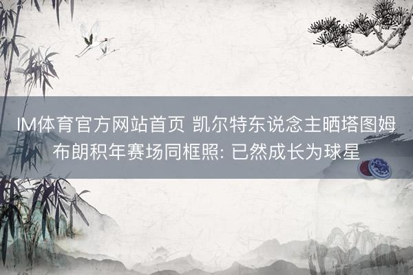 IM体育官方网站首页 凯尔特东说念主晒塔图姆布朗积年赛场同框照: 已然成长为球星