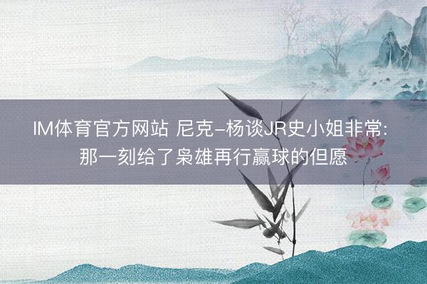 IM体育官方网站 尼克-杨谈JR史小姐非常: 那一刻给了枭雄再行赢球的但愿