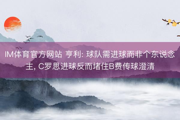 IM体育官方网站 亨利: 球队需进球而非个东说念主， C罗思进球反而堵住B费传球澄清