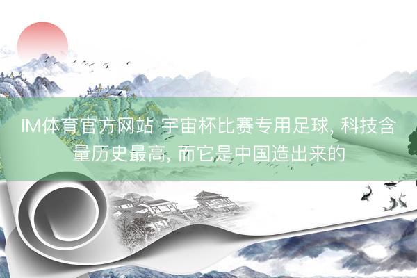 IM体育官方网站 宇宙杯比赛专用足球， 科技含量历史最高， 而它是中国造出来的
