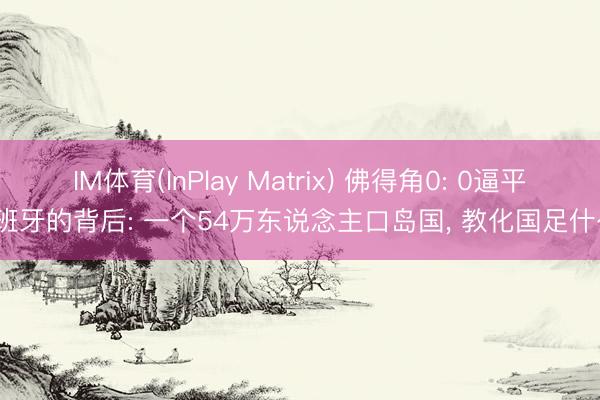 IM体育(InPlay Matrix) 佛得角0: 0逼平西班牙的背后: 一个54万东说念主口岛国， 教化国足什么?