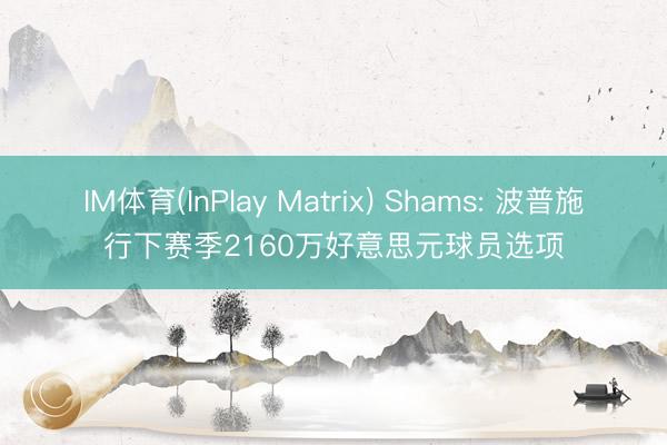 IM体育(InPlay Matrix) Shams: 波普施行下赛季2160万好意思元球员选项