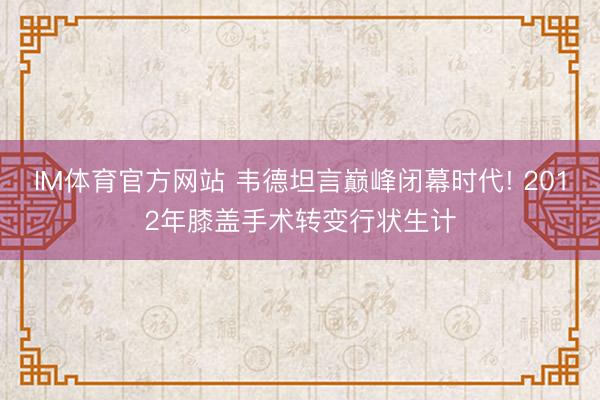 IM体育官方网站 韦德坦言巅峰闭幕时代! 2012年膝盖手术转变行状生计