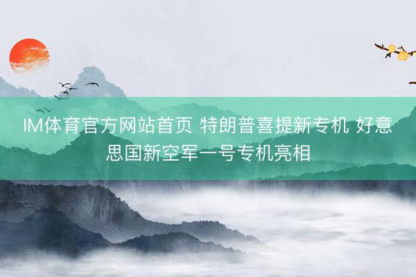 IM体育官方网站首页 特朗普喜提新专机 好意思国新空军一号专机亮相