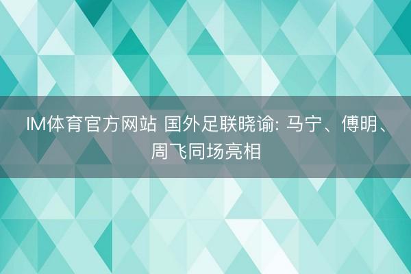 IM体育官方网站 国外足联晓谕: 马宁、傅明、周飞同场亮相