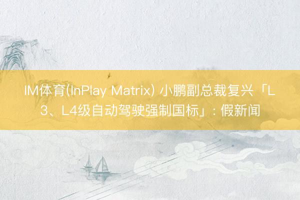 IM体育(InPlay Matrix) 小鹏副总裁复兴「L3、L4级自动驾驶强制国标」: 假新闻