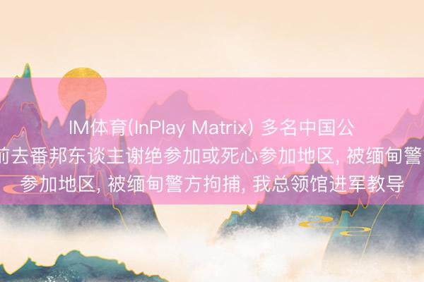 IM体育(InPlay Matrix) 多名中国公民因涉嫌作恶入境、私行前去番邦东谈主谢绝参加或死心参加地区， 被缅甸警方拘捕， 我总领馆进军教导