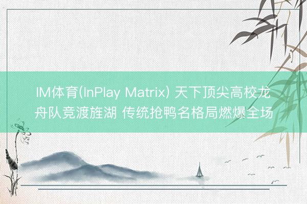 IM体育(InPlay Matrix) 天下顶尖高校龙舟队竞渡旌湖 传统抢鸭名格局燃爆全场