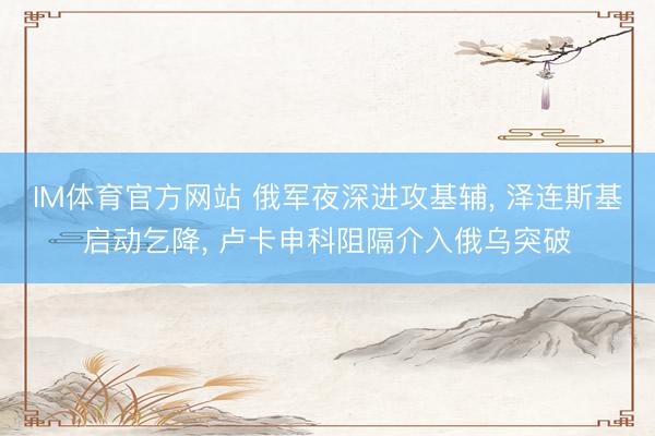 IM体育官方网站 俄军夜深进攻基辅， 泽连斯基启动乞降， 卢卡申科阻隔介入俄乌突破